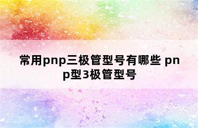 常用pnp三极管型号有哪些 pnp型3极管型号